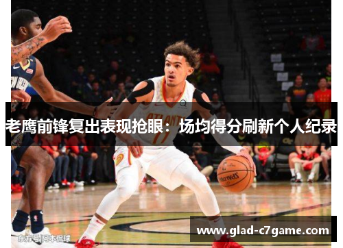 老鹰前锋复出表现抢眼：场均得分刷新个人纪录